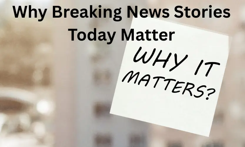 why breaking news stories today matter